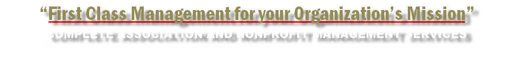“First Class Management for your Organization’s Mission”
COMPLETE ASSOCIATION AND NONPROFIT MANAGEMENT SERVICES
